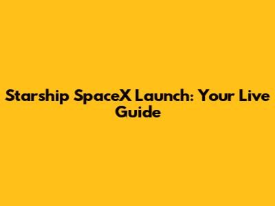 Starship SpaceX Launch: Your Live Guide