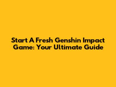 Start A Fresh Genshin Impact Game: Your Ultimate Guide
