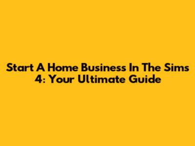 Start A Home Business In The Sims 4: Your Ultimate Guide