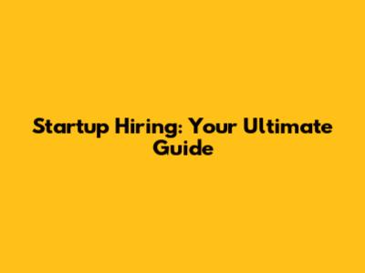 Startup Hiring: Your Ultimate Guide