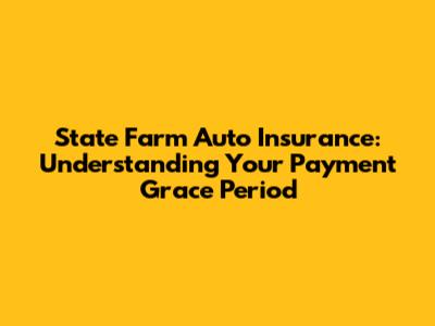 State Farm Auto Insurance: Understanding Your Payment Grace Period