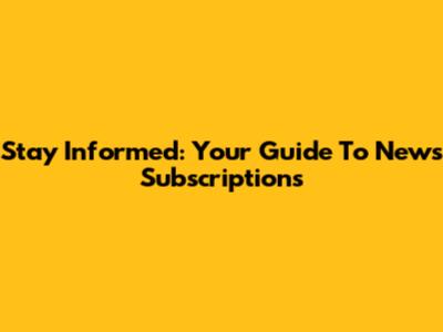 Stay Informed: Your Guide To News Subscriptions