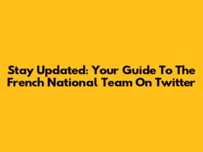Stay Updated: Your Guide To The French National Team On Twitter