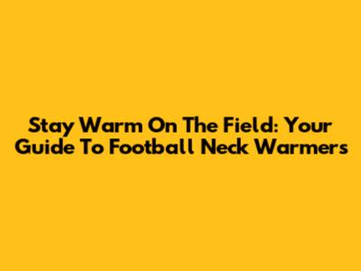 Stay Warm On The Field: Your Guide To Football Neck Warmers