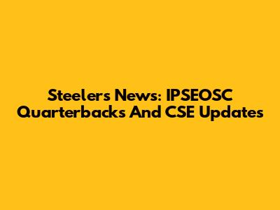 Steelers News: IPSEOSC Quarterbacks And CSE Updates
