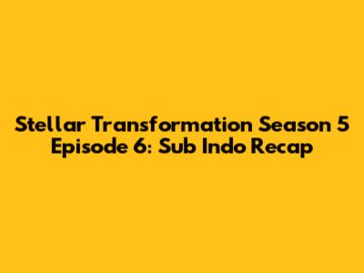 Stellar Transformation Season 5 Episode 6: Sub Indo Recap