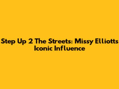 Step Up 2 The Streets: Missy Elliott's Iconic Influence