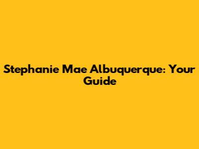 Stephanie Mae Albuquerque: Your Guide