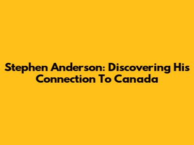 Stephen Anderson: Discovering His Connection To Canada