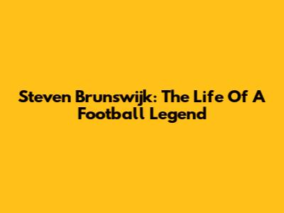 Steven Brunswijk: The Life Of A Football Legend