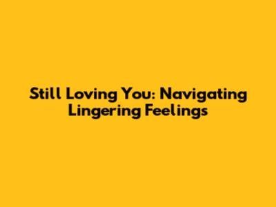 Still Loving You: Navigating Lingering Feelings