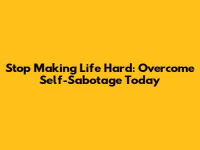 Stop Making Life Hard: Overcome Self-Sabotage Today