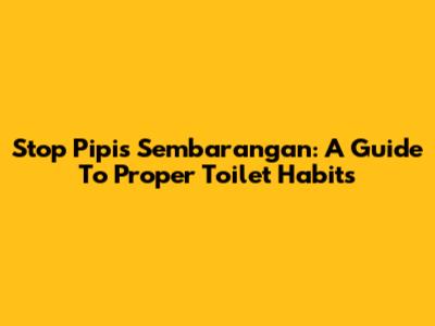 Stop Pipis Sembarangan: A Guide To Proper Toilet Habits