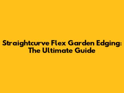 Straightcurve Flex Garden Edging: The Ultimate Guide