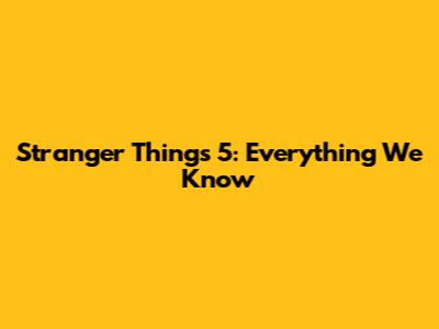 Stranger Things 5: Everything We Know