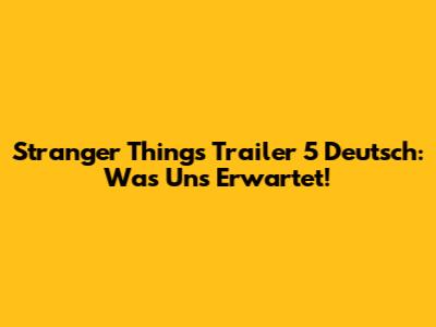 Stranger Things Trailer 5 Deutsch: Was Uns Erwartet!