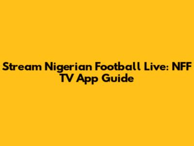 Stream Nigerian Football Live: NFF TV App Guide