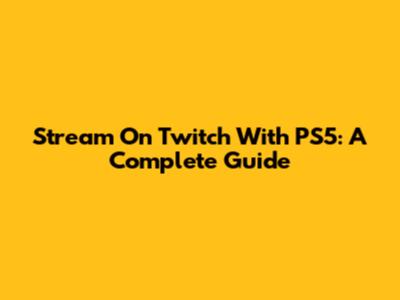 Stream On Twitch With PS5: A Complete Guide