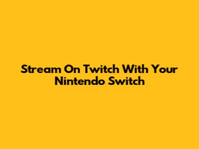 Stream On Twitch With Your Nintendo Switch