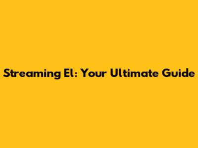 Streaming El: Your Ultimate Guide