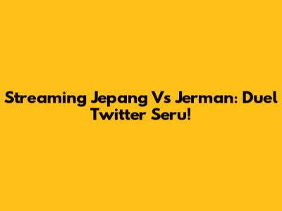 Streaming Jepang Vs Jerman: Duel Twitter Seru!