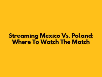 Streaming Mexico Vs. Poland: Where To Watch The Match