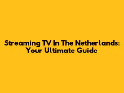 Streaming TV In The Netherlands: Your Ultimate Guide