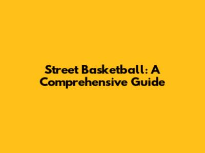 Street Basketball: A Comprehensive Guide