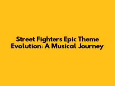 Street Fighter's Epic Theme Evolution: A Musical Journey