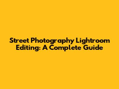 Street Photography Lightroom Editing: A Complete Guide