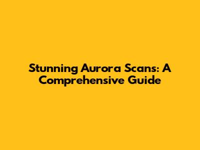 Stunning Aurora Scans: A Comprehensive Guide