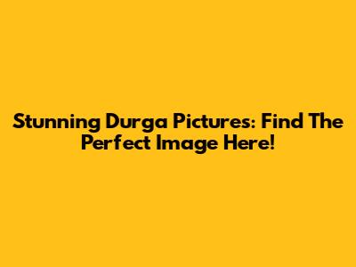 Stunning Durga Pictures: Find The Perfect Image Here!