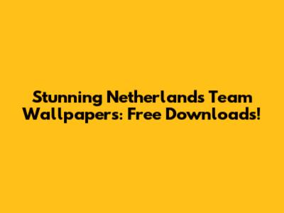 Stunning Netherlands Team Wallpapers: Free Downloads!