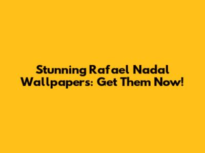 Stunning Rafael Nadal Wallpapers: Get Them Now!