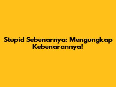 Stupid Sebenarnya: Mengungkap Kebenarannya!