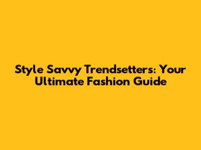 Style Savvy Trendsetters: Your Ultimate Fashion Guide