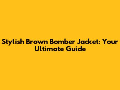Stylish Brown Bomber Jacket: Your Ultimate Guide