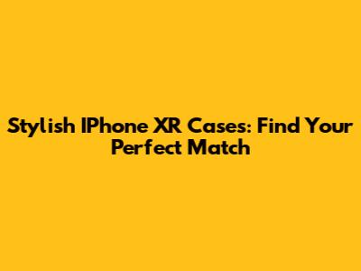 Stylish IPhone XR Cases: Find Your Perfect Match