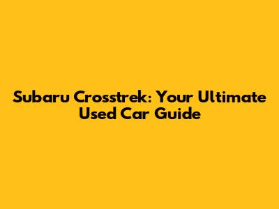 Subaru Crosstrek: Your Ultimate Used Car Guide