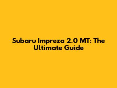 Subaru Impreza 2.0 MT: The Ultimate Guide