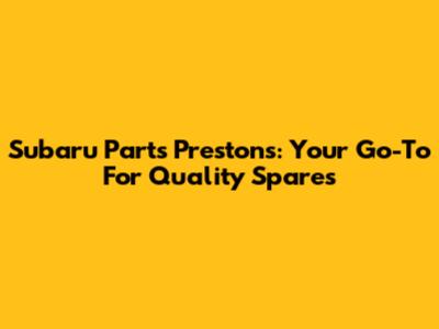 Subaru Parts Prestons: Your Go-To For Quality Spares