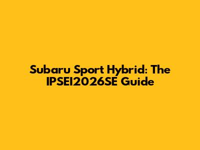 Subaru Sport Hybrid: The IPSEI2026SE Guide