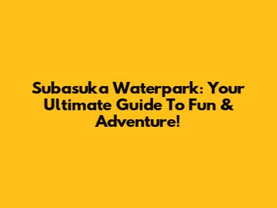 Subasuka Waterpark: Your Ultimate Guide To Fun & Adventure!