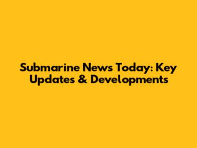 Submarine News Today: Key Updates & Developments