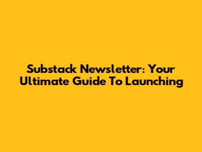 Substack Newsletter: Your Ultimate Guide To Launching