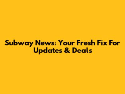 Subway News: Your Fresh Fix For Updates & Deals