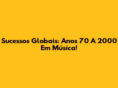 Sucessos Globais: Anos 70 A 2000 Em Música!