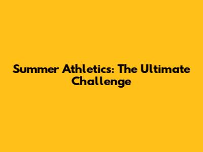 Summer Athletics: The Ultimate Challenge