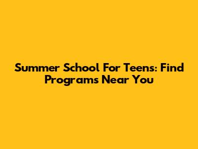 Summer School For Teens: Find Programs Near You