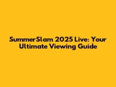 SummerSlam 2025 Live: Your Ultimate Viewing Guide